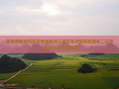 贵港游客如何实现快速畅游三亚亚龙湾国际玫瑰谷二日游，解决行程规划难题？