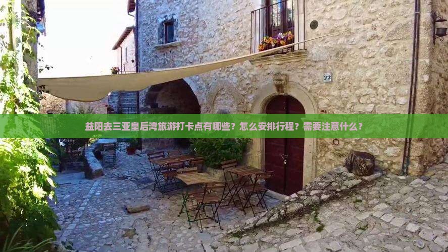 益阳去三亚皇后湾旅游打卡点有哪些？怎么安排行程？需要注意什么？