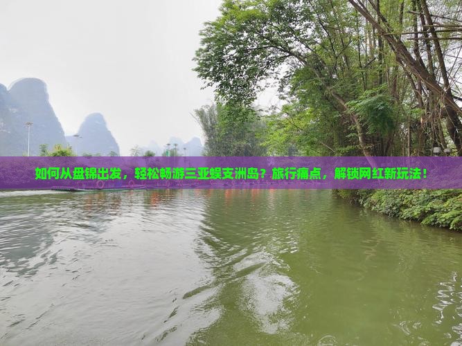 如何从盘锦出发，轻松畅游三亚蜈支洲岛？旅行痛点，解锁网红新玩法！