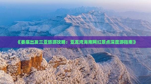 《娄底出发三亚旅游攻略：亚龙湾海南网红景点深度游指南》