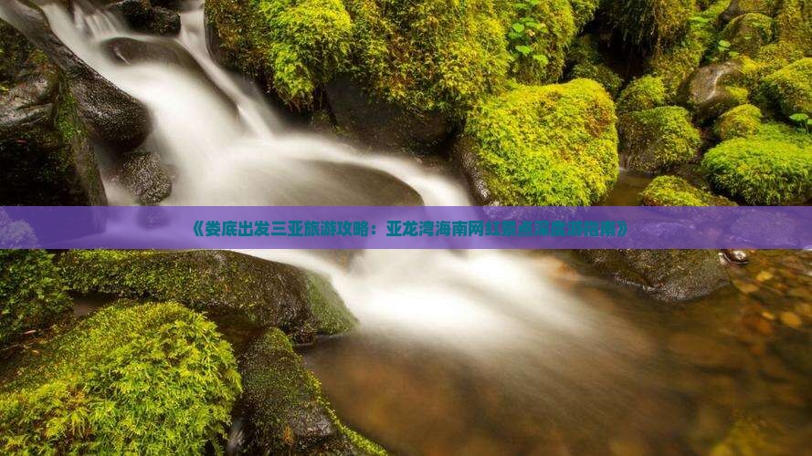 《娄底出发三亚旅游攻略：亚龙湾海南网红景点深度游指南》