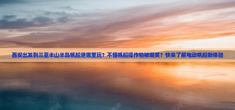 西安出发到三亚半山半岛帆船港哪里玩？不懂帆船操作怕被嘲笑？快来了解电动帆船新体验