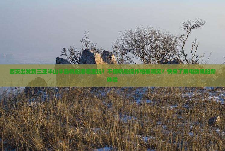 西安出发到三亚半山半岛帆船港哪里玩？不懂帆船操作怕被嘲笑？快来了解电动帆船新体验