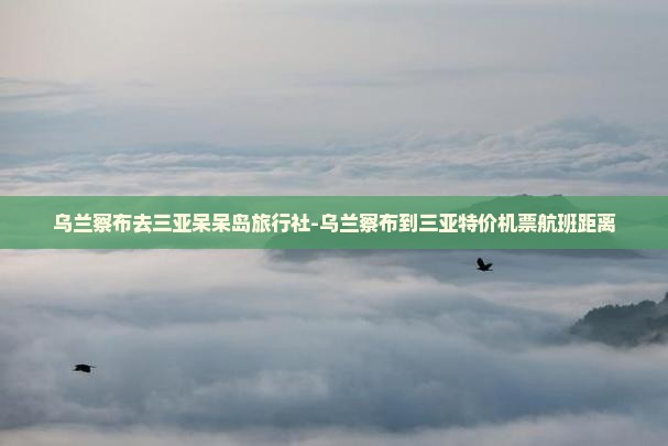 乌兰察布去三亚呆呆岛旅行社-乌兰察布到三亚特价机票航班距离