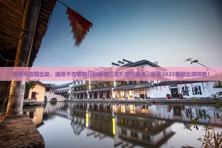 如何从信阳出发，选择千古情旅行社畅游三亚？旅行痛点，探索2023新潮出游攻略！