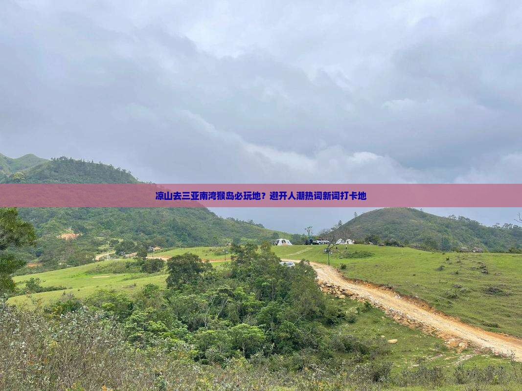 凉山去三亚南湾猴岛必玩地？避开人潮热词新词打卡地
