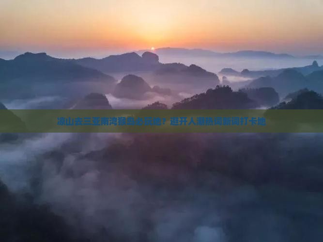 凉山去三亚南湾猴岛必玩地？避开人潮热词新词打卡地