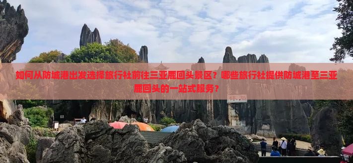 如何从防城港出发选择旅行社前往三亚鹿回头景区？哪些旅行社提供防城港至三亚鹿回头的一站式服务？