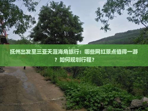 抚州出发至三亚天涯海角旅行：哪些网红景点值得一游？如何规划行程？