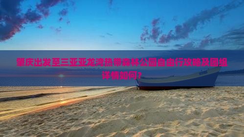 肇庆出发至三亚亚龙湾热带森林公园自由行攻略及团组详情如何？