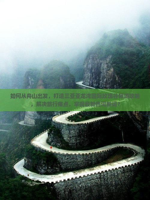 如何从舟山出发，打造三亚亚龙湾国际玫瑰谷畅游攻略，解决旅行痛点，掌握最新热词新词？