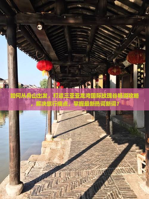 如何从舟山出发，打造三亚亚龙湾国际玫瑰谷畅游攻略，解决旅行痛点，掌握最新热词新词？