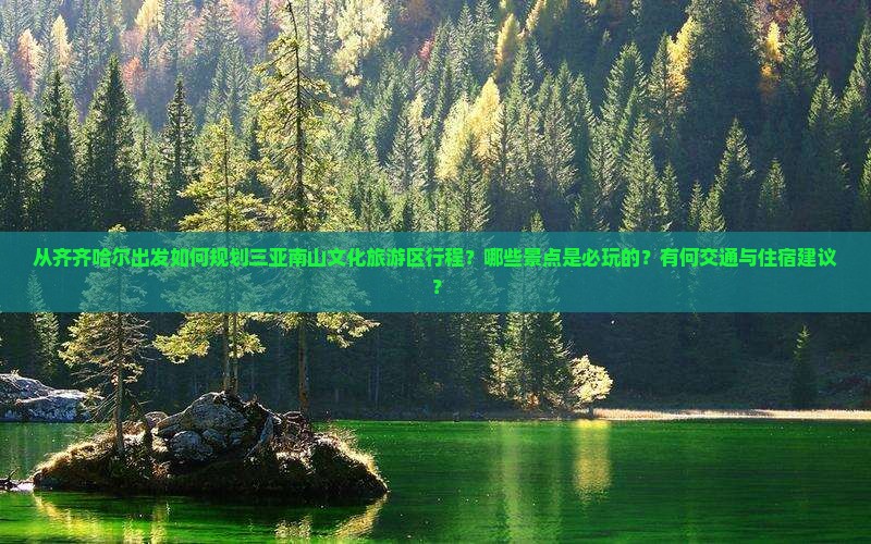 从齐齐哈尔出发如何规划三亚南山文化旅游区行程？哪些景点是必玩的？有何交通与住宿建议？