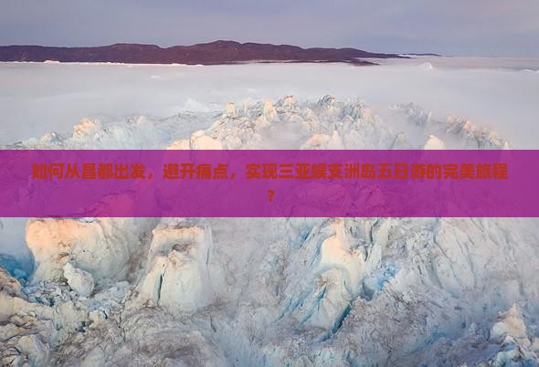 如何从昌都出发，避开痛点，实现三亚蜈支洲岛五日游的完美旅程？