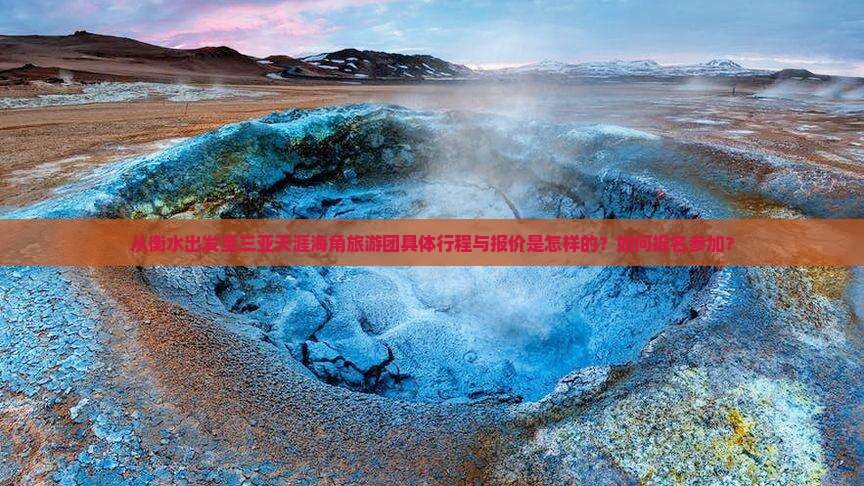从衡水出发至三亚天涯海角旅游团具体行程与报价是怎样的？如何报名参加？