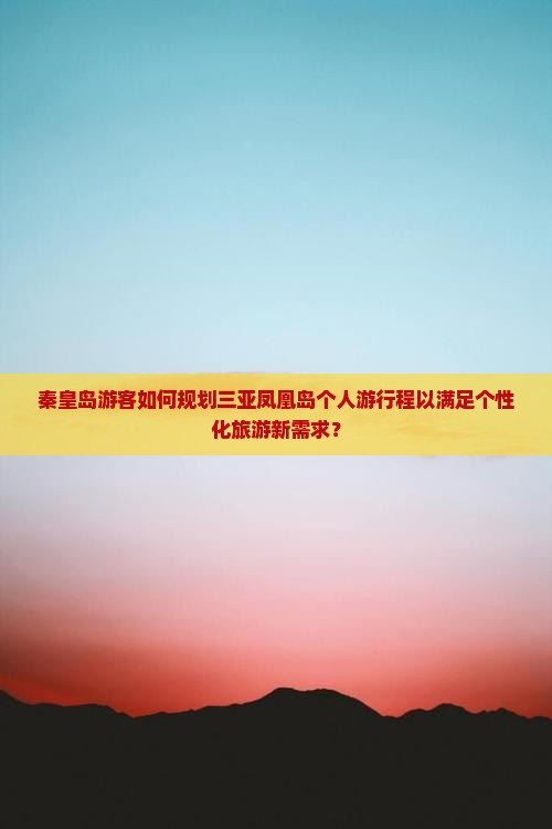 秦皇岛游客如何规划三亚凤凰岛个人游行程以满足个性化旅游新需求？