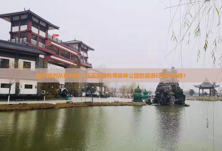 如何规划从郑州到三亚亚龙湾热带森林公园的旅游行程与攻略？