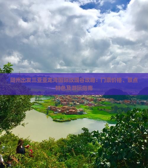 随州出发三亚亚龙湾国际玫瑰谷攻略：门票价格、景点特色及游玩指南