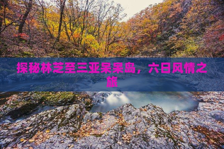 探秘林芝至三亚呆呆岛，六日风情之旅