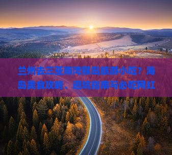 兰州去三亚南湾猴岛旅游小吃？海岛美食攻略、避坑指南与必吃网红美食