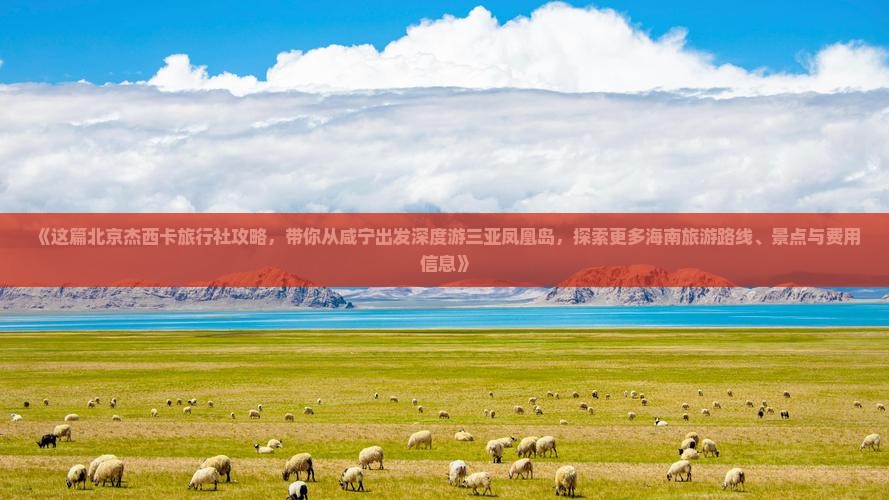 《这篇北京杰西卡旅行社攻略，带你从咸宁出发深度游三亚凤凰岛，探索更多海南旅游路线、景点与费用信息》