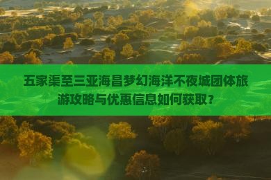 五家渠至三亚海昌梦幻海洋不夜城团体旅游攻略与优惠信息如何获取？