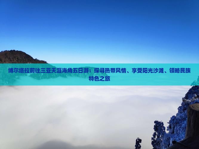 博尔塔拉前往三亚天涯海角五日游：探寻热带风情、享受阳光沙滩、领略民族特色之旅