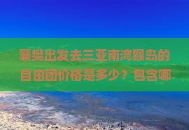 襄樊出发去三亚南湾猴岛的自由团价格是多少？包含哪些服务？怎么报名参加？