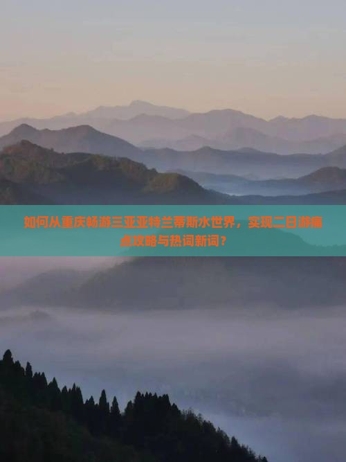 如何从重庆畅游三亚亚特兰蒂斯水世界，实现二日游痛点攻略与热词新词？