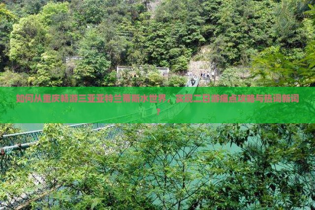 如何从重庆畅游三亚亚特兰蒂斯水世界，实现二日游痛点攻略与热词新词？