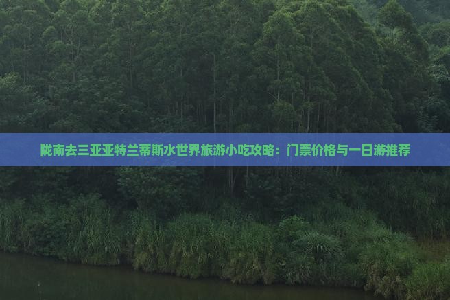 陇南去三亚亚特兰蒂斯水世界旅游小吃攻略：门票价格与一日游推荐