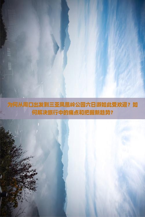 为何从周口出发到三亚凤凰岭公园六日游如此受欢迎？如何解决旅行中的痛点和把握新趋势？