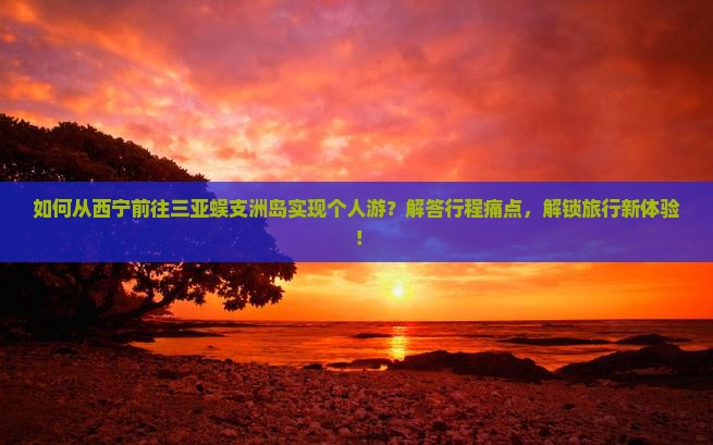 如何从西宁前往三亚蜈支洲岛实现个人游？解答行程痛点，解锁旅行新体验！