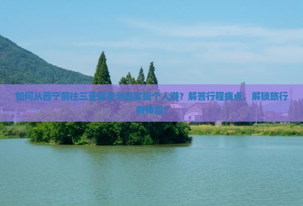 如何从西宁前往三亚蜈支洲岛实现个人游？解答行程痛点，解锁旅行新体验！