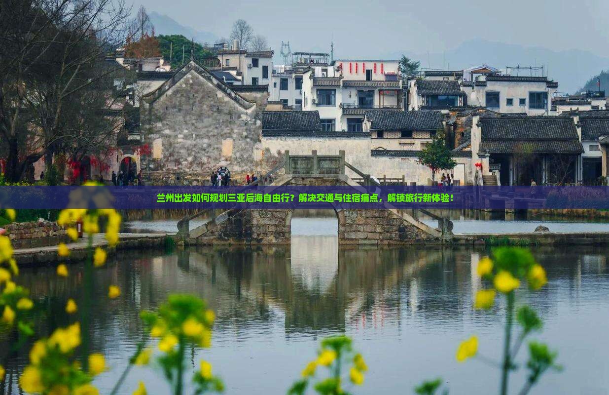 兰州出发如何规划三亚后海自由行？解决交通与住宿痛点，解锁旅行新体验！
