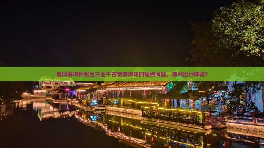 如何解决怀化至三亚千古情旅游中的痛点问题，提升出行体验？
