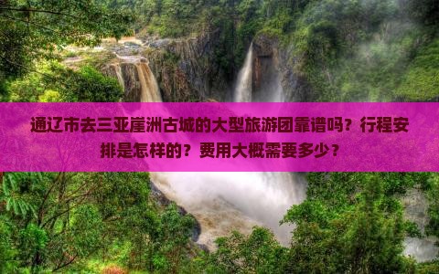 通辽市去三亚崖洲古城的大型旅游团靠谱吗？行程安排是怎样的？费用大概需要多少？