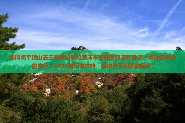 如何将平顶山去三亚海昌梦幻海洋不夜城四日游打造成一场说走就走的旅行？2023新玩法攻略，解决抢不到票的痛点！