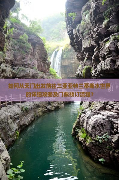 如何从天门出发前往三亚亚特兰蒂斯水世界的详细攻略及门票预订流程？
