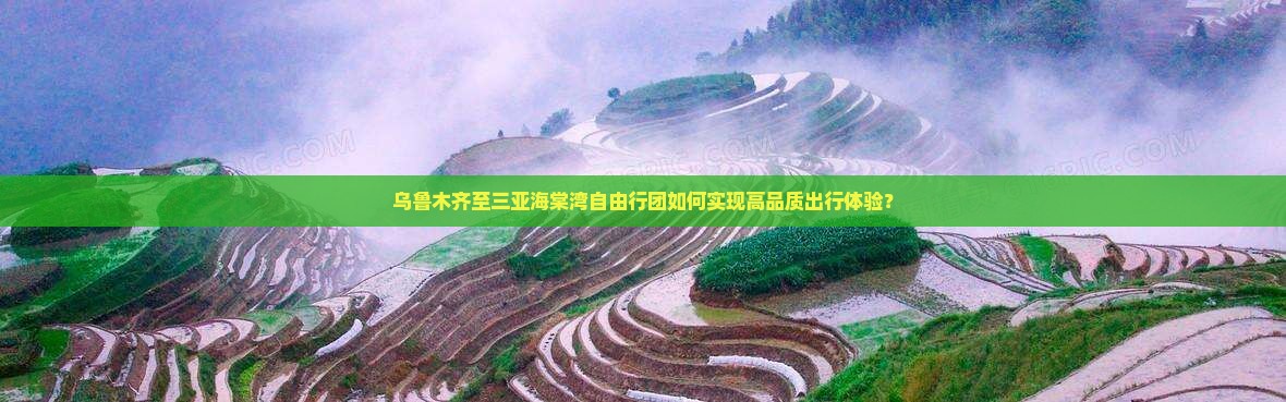 乌鲁木齐至三亚海棠湾自由行团如何实现高品质出行体验？