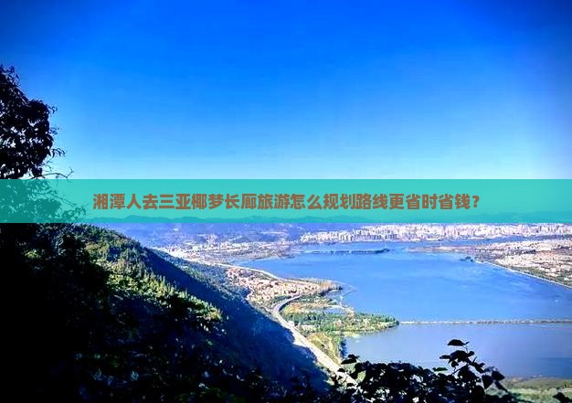 湘潭人去三亚椰梦长廊旅游怎么规划路线更省时省钱？