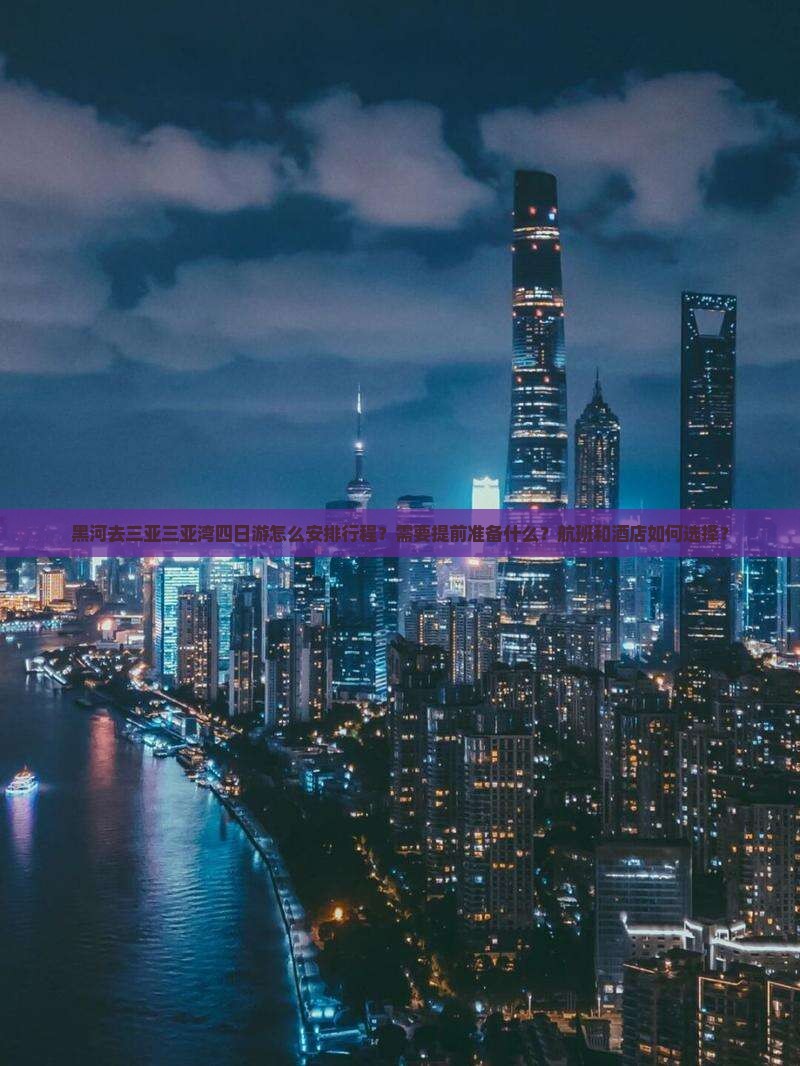 黑河去三亚三亚湾四日游怎么安排行程？需要提前准备什么？航班和酒店如何选择？