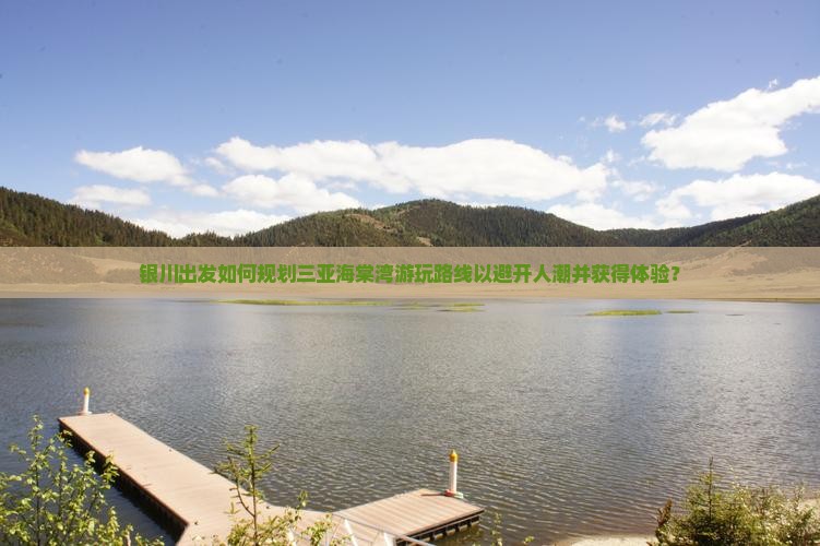 银川出发如何规划三亚海棠湾游玩路线以避开人潮并获得体验? 银川出发如何规划三亚海棠湾游玩路线以避开人潮并获得体验?