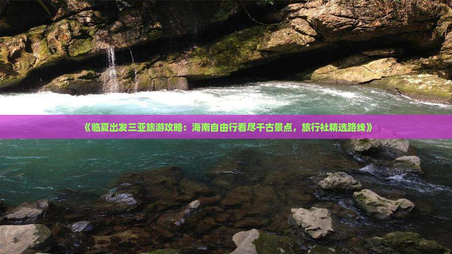 《临夏出发三亚旅游攻略：海南自由行看尽千古景点，旅行社精选路线》
