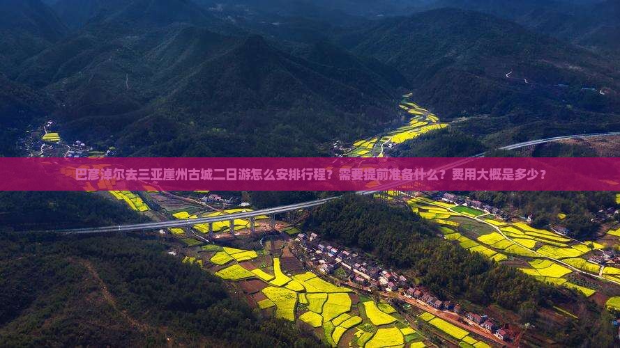 巴彦淖尔去三亚崖州古城二日游怎么安排行程？需要提前准备什么？费用大概是多少？