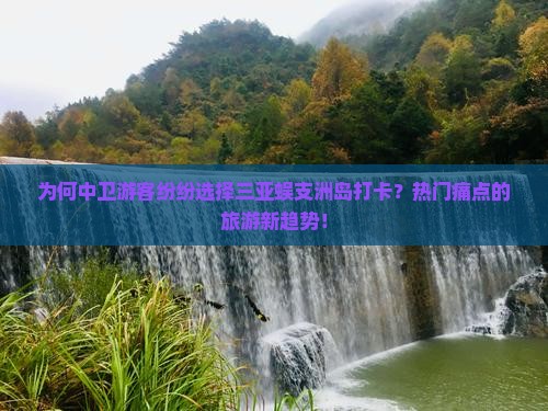 为何中卫游客纷纷选择三亚蜈支洲岛打卡？热门痛点的旅游新趋势！