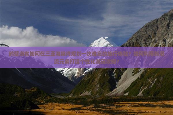 鹤壁游客如何在三亚海棠湾规划一次难忘的旅行体验？如何利用新潮流元素打造个性化游玩攻略？