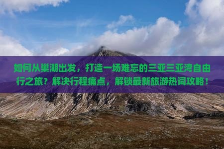 如何从巢湖出发，打造一场难忘的三亚三亚湾自由行之旅？解决行程痛点，解锁最新旅游热词攻略！