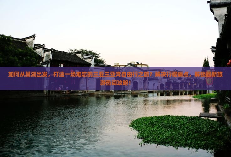 如何从巢湖出发，打造一场难忘的三亚三亚湾自由行之旅？解决行程痛点，解锁最新旅游热词攻略！