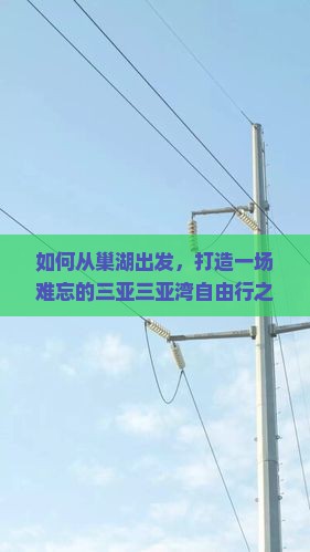 如何从巢湖出发，打造一场难忘的三亚三亚湾自由行之旅？解决行程痛点，解锁最新旅游热词攻略！
